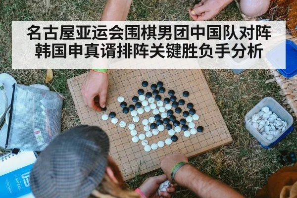 名古屋亚运会围棋男团中国队对阵韩国申真谞排阵关键胜负手分析