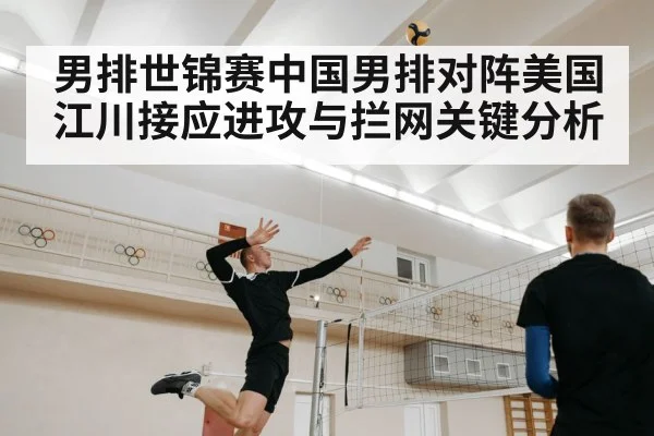 男排世锦赛中国男排对阵美国 江川接应进攻与拦网关键分析