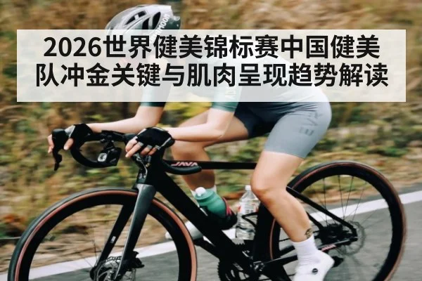 2026世界健美锦标赛中国健美队冲金关键与肌肉呈现趋势解读