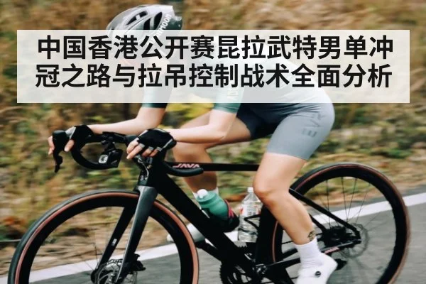 中国香港公开赛昆拉武特男单冲冠之路与拉吊控制战术全面分析
