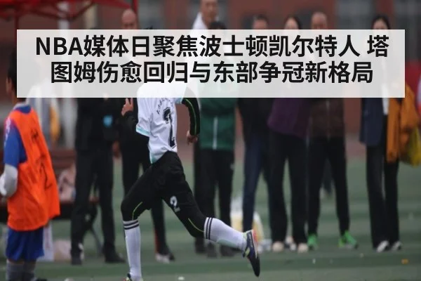 NBA媒体日聚焦波士顿凯尔特人 塔图姆伤愈回归与东部争冠新格局