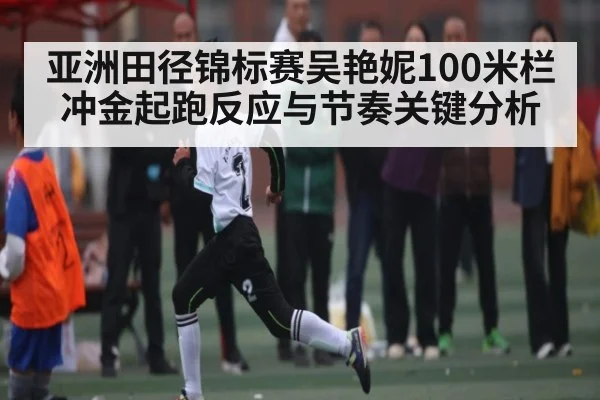 亚洲田径锦标赛吴艳妮100米栏冲金起跑反应与节奏关键分析