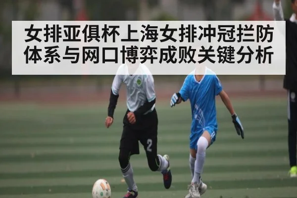 女排亚俱杯上海女排冲冠拦防体系与网口博弈成败关键分析