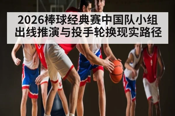 2026棒球经典赛中国队小组出线推演与投手轮换现实路径